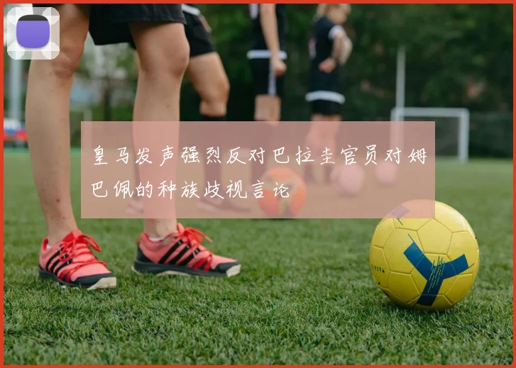 皇马发声强烈反对巴拉圭官员对姆巴佩的种族歧视言论