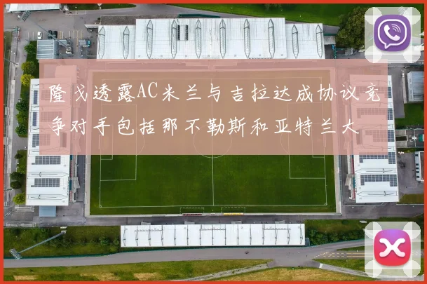 隆戈透露AC米兰与吉拉达成协议竞争对手包括那不勒斯和亚特兰大