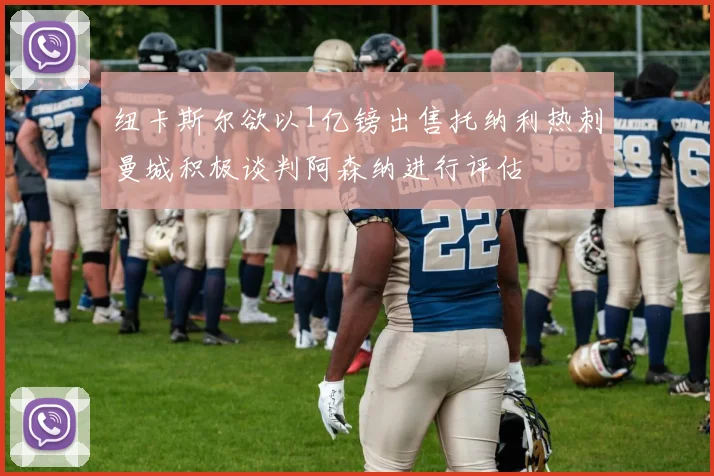 纽卡斯尔欲以1亿镑出售托纳利热刺曼城积极谈判阿森纳进行评估
