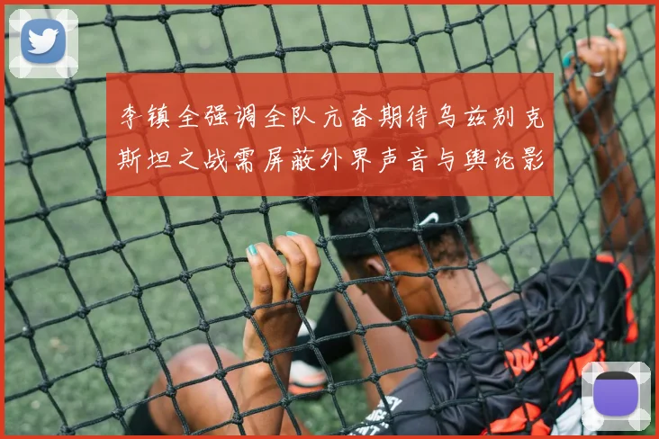 李镇全强调全队亢奋期待乌兹别克斯坦之战需屏蔽外界声音与舆论影响