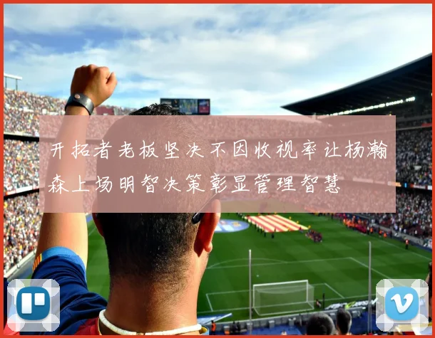 开拓者老板坚决不因收视率让杨瀚森上场明智决策彰显管理智慧