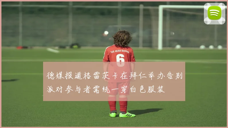 德媒报道格雷茨卡在拜仁举办告别派对参与者需统一穿白色服装