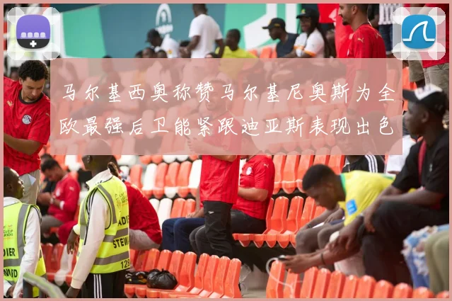 马尔基西奥称赞马尔基尼奥斯为全欧最强后卫能紧跟迪亚斯表现出色