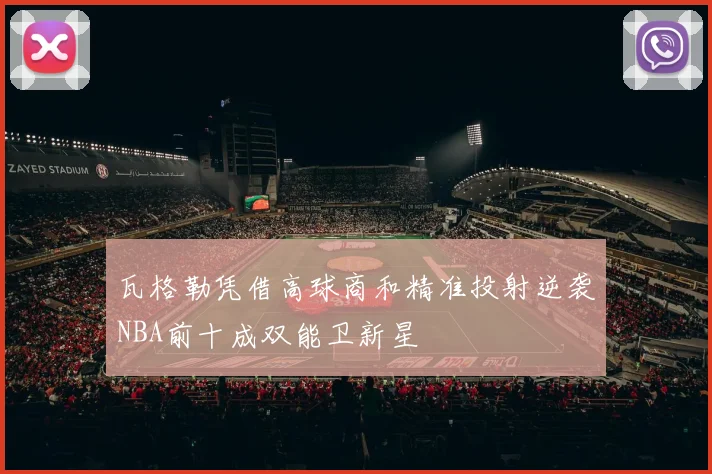 瓦格勒凭借高球商和精准投射逆袭NBA前十成双能卫新星