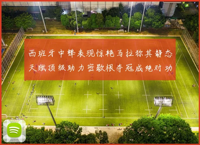 西班牙中锋表现惊艳马拉称其静态天赋顶级助力密歇根夺冠成绝对功臣
