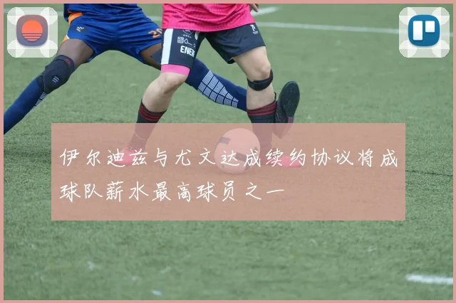 伊尔迪兹与尤文达成续约协议将成球队薪水最高球员之一