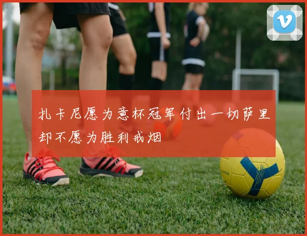 扎卡尼愿为意杯冠军付出一切萨里却不愿为胜利戒烟