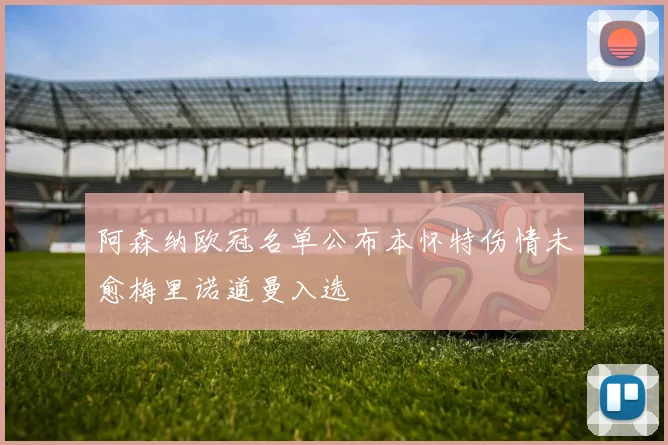 阿森纳欧冠名单公布本怀特伤情未愈梅里诺道曼入选