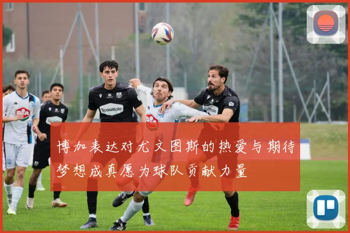 博加表达对尤文图斯的热爱与期待梦想成真愿为球队贡献力量